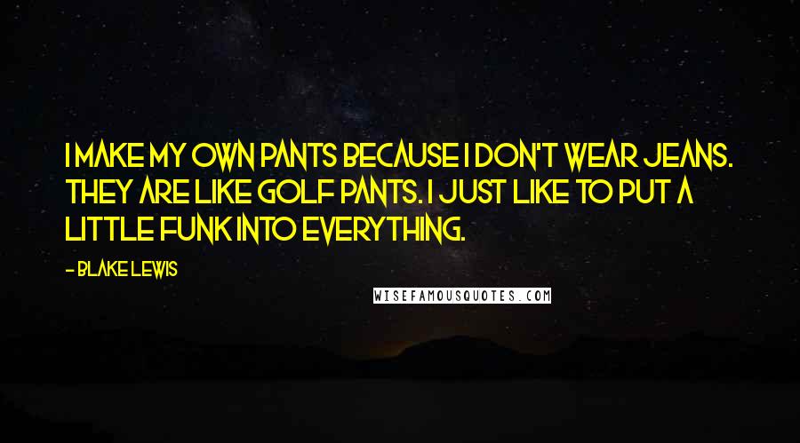 Blake Lewis Quotes: I make my own pants because I don't wear jeans. They are like golf pants. I just like to put a little funk into everything.