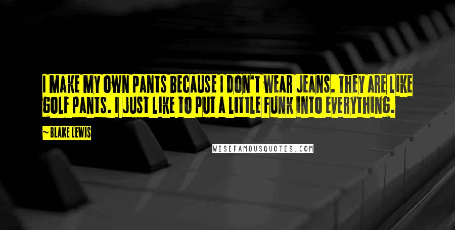 Blake Lewis Quotes: I make my own pants because I don't wear jeans. They are like golf pants. I just like to put a little funk into everything.