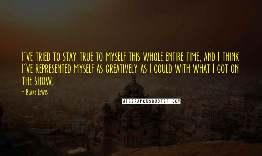 Blake Lewis Quotes: I've tried to stay true to myself this whole entire time, and I think I've represented myself as creatively as I could with what I got on the show.