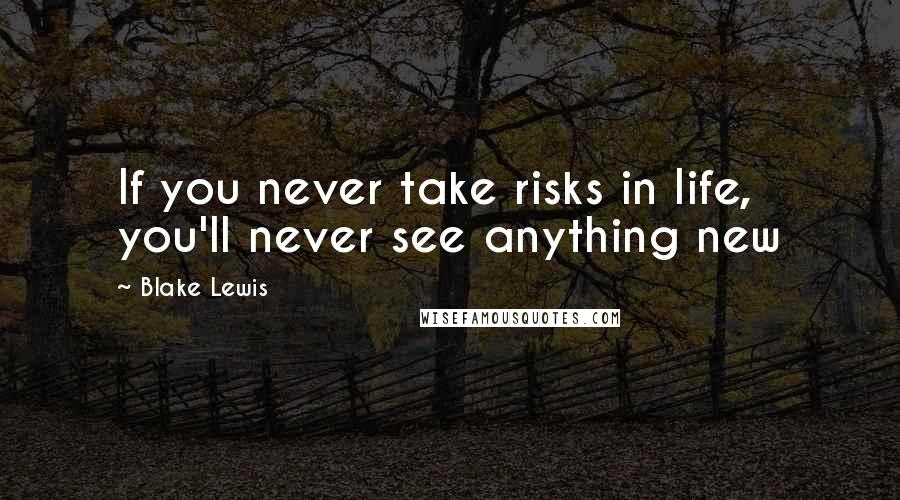 Blake Lewis Quotes: If you never take risks in life, you'll never see anything new