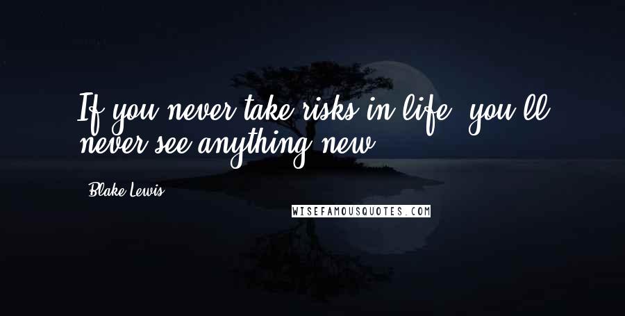 Blake Lewis Quotes: If you never take risks in life, you'll never see anything new