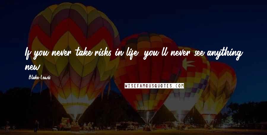 Blake Lewis Quotes: If you never take risks in life, you'll never see anything new