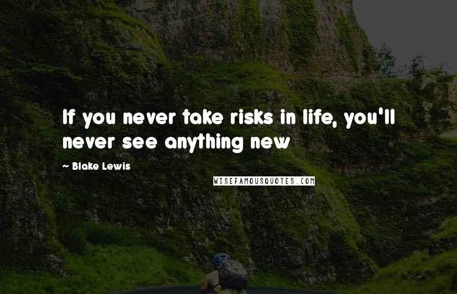 Blake Lewis Quotes: If you never take risks in life, you'll never see anything new
