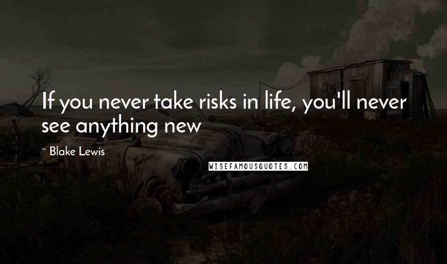 Blake Lewis Quotes: If you never take risks in life, you'll never see anything new