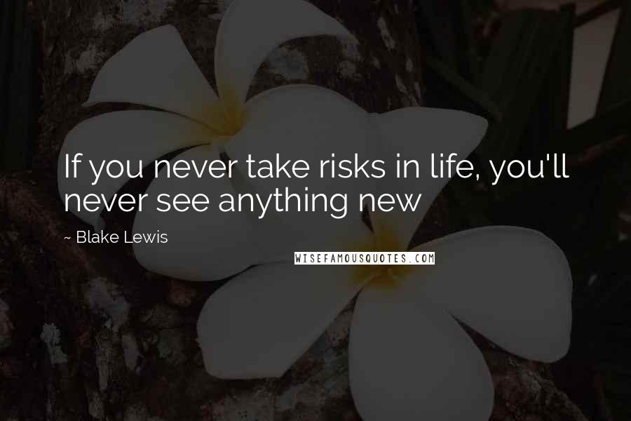 Blake Lewis Quotes: If you never take risks in life, you'll never see anything new