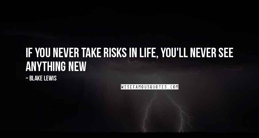 Blake Lewis Quotes: If you never take risks in life, you'll never see anything new