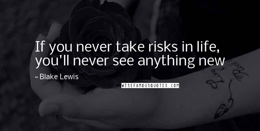 Blake Lewis Quotes: If you never take risks in life, you'll never see anything new