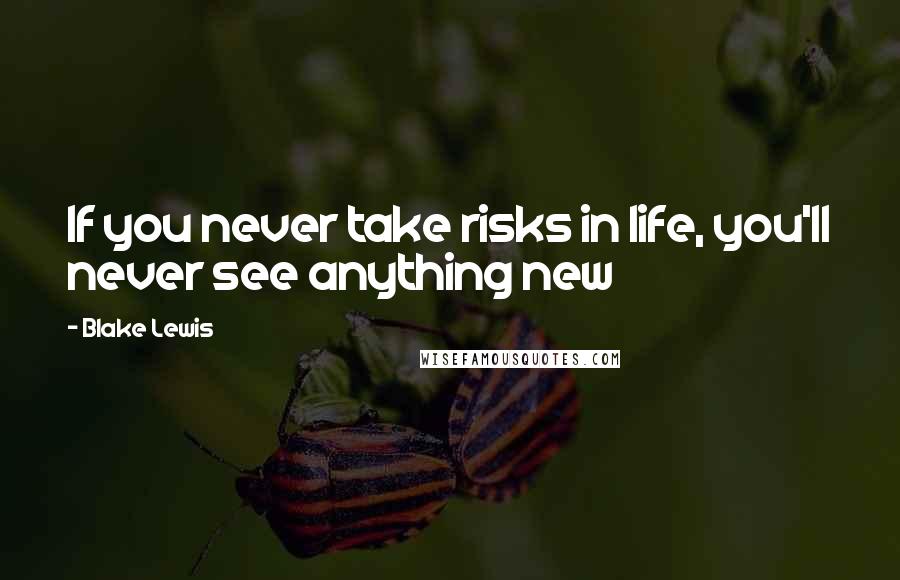 Blake Lewis Quotes: If you never take risks in life, you'll never see anything new