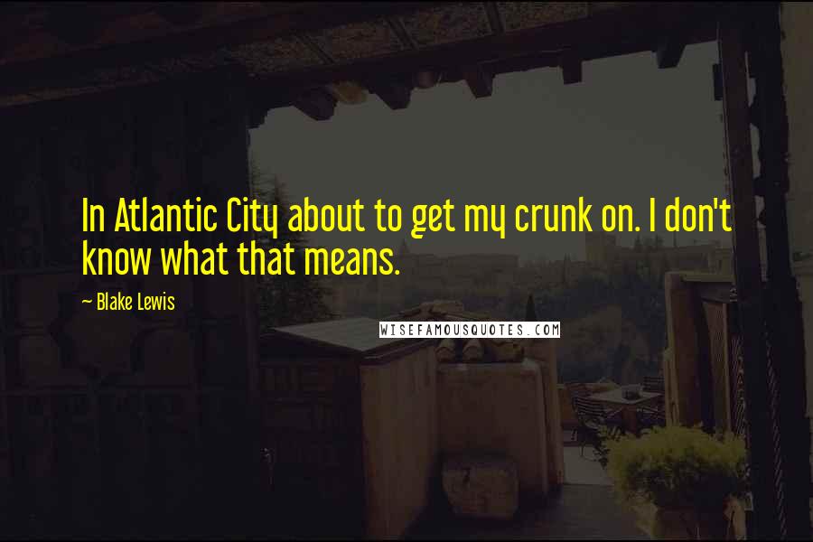 Blake Lewis Quotes: In Atlantic City about to get my crunk on. I don't know what that means.