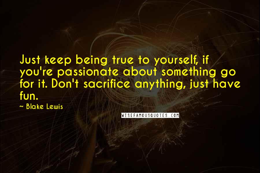 Blake Lewis Quotes: Just keep being true to yourself, if you're passionate about something go for it. Don't sacrifice anything, just have fun.