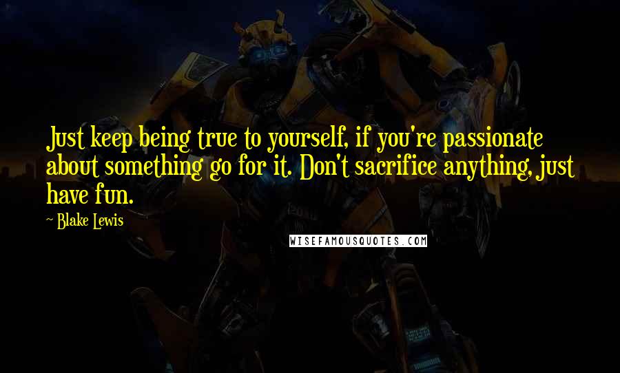 Blake Lewis Quotes: Just keep being true to yourself, if you're passionate about something go for it. Don't sacrifice anything, just have fun.