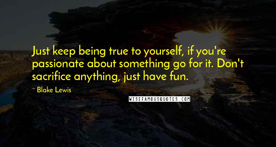 Blake Lewis Quotes: Just keep being true to yourself, if you're passionate about something go for it. Don't sacrifice anything, just have fun.