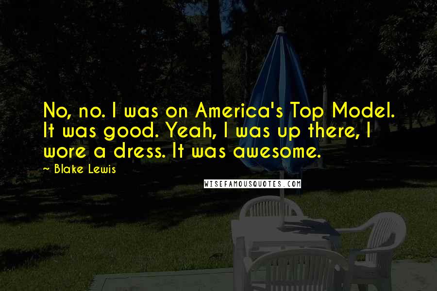 Blake Lewis Quotes: No, no. I was on America's Top Model. It was good. Yeah, I was up there, I wore a dress. It was awesome.