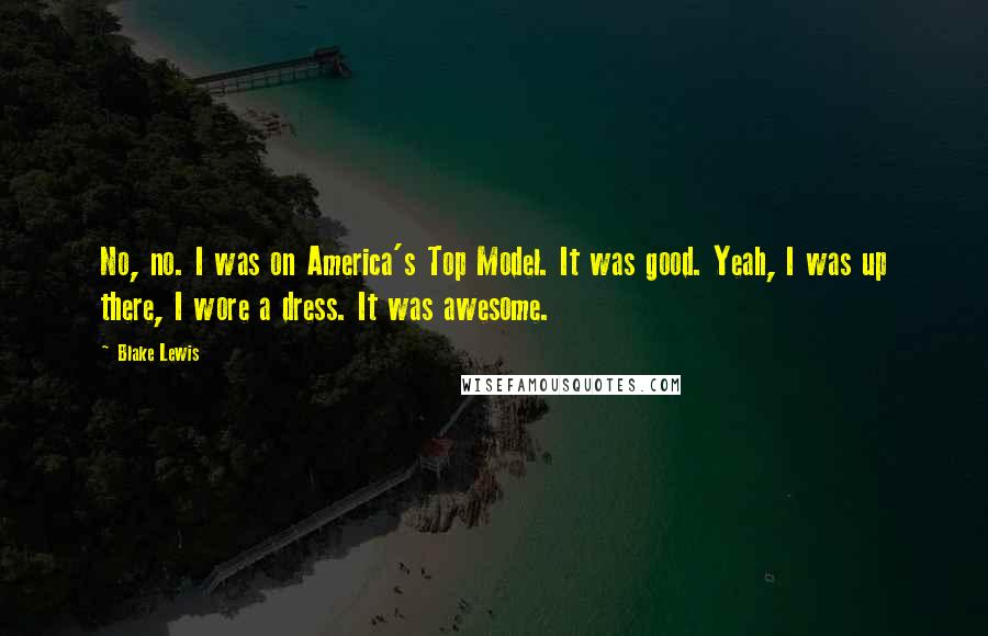 Blake Lewis Quotes: No, no. I was on America's Top Model. It was good. Yeah, I was up there, I wore a dress. It was awesome.