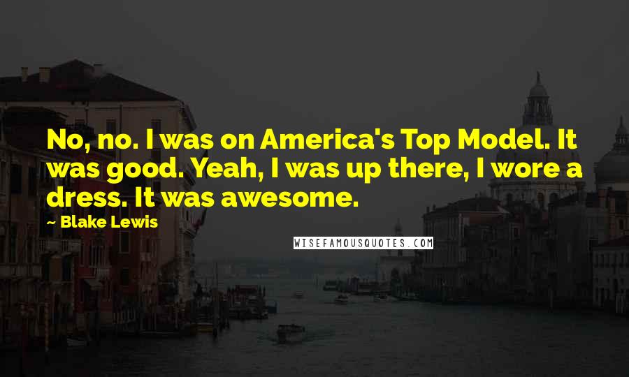 Blake Lewis Quotes: No, no. I was on America's Top Model. It was good. Yeah, I was up there, I wore a dress. It was awesome.