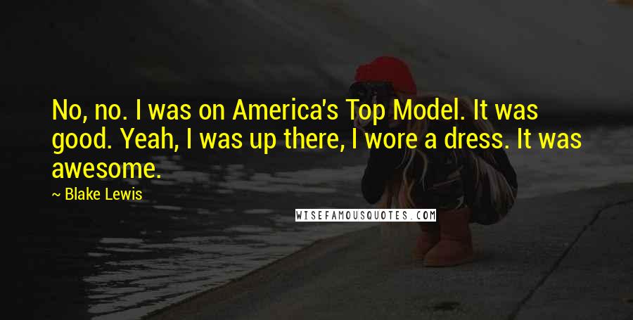 Blake Lewis Quotes: No, no. I was on America's Top Model. It was good. Yeah, I was up there, I wore a dress. It was awesome.