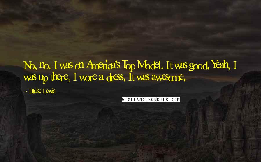 Blake Lewis Quotes: No, no. I was on America's Top Model. It was good. Yeah, I was up there, I wore a dress. It was awesome.