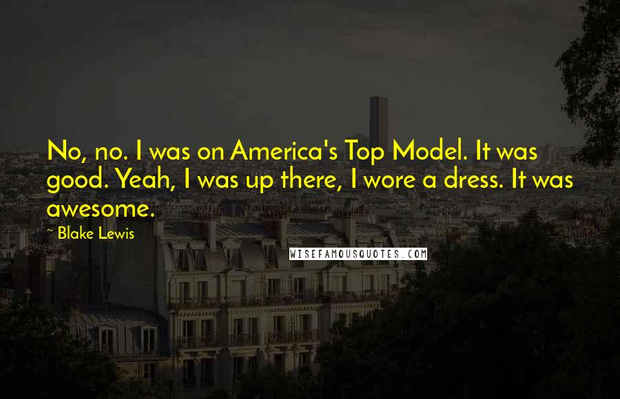 Blake Lewis Quotes: No, no. I was on America's Top Model. It was good. Yeah, I was up there, I wore a dress. It was awesome.