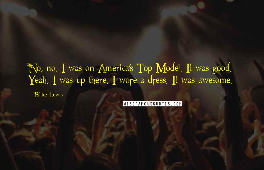 Blake Lewis Quotes: No, no. I was on America's Top Model. It was good. Yeah, I was up there, I wore a dress. It was awesome.