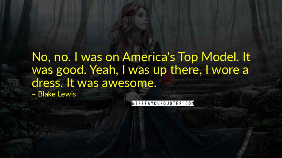 Blake Lewis Quotes: No, no. I was on America's Top Model. It was good. Yeah, I was up there, I wore a dress. It was awesome.