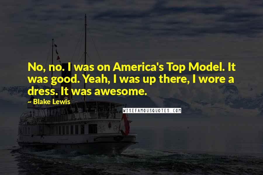 Blake Lewis Quotes: No, no. I was on America's Top Model. It was good. Yeah, I was up there, I wore a dress. It was awesome.