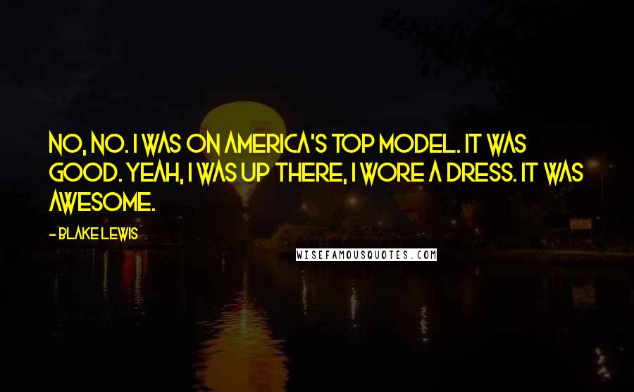 Blake Lewis Quotes: No, no. I was on America's Top Model. It was good. Yeah, I was up there, I wore a dress. It was awesome.