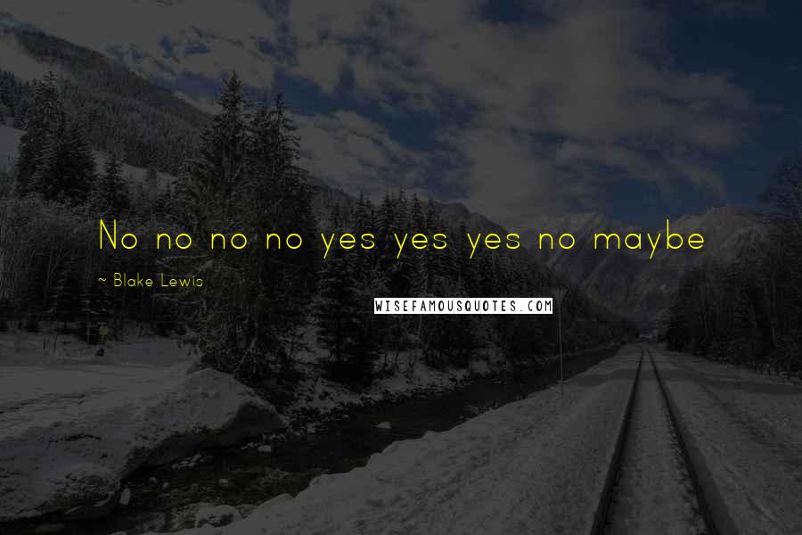 Blake Lewis Quotes: No no no no yes yes yes no maybe