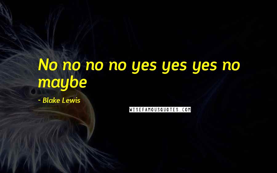 Blake Lewis Quotes: No no no no yes yes yes no maybe