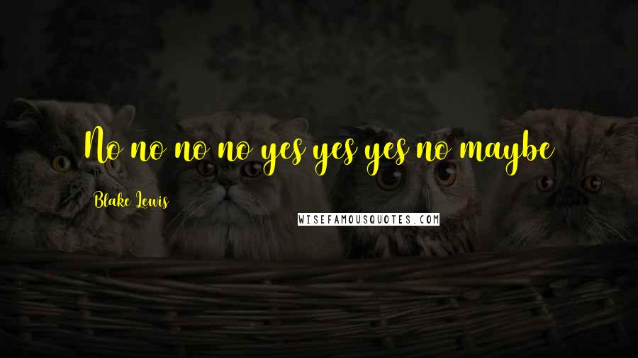 Blake Lewis Quotes: No no no no yes yes yes no maybe