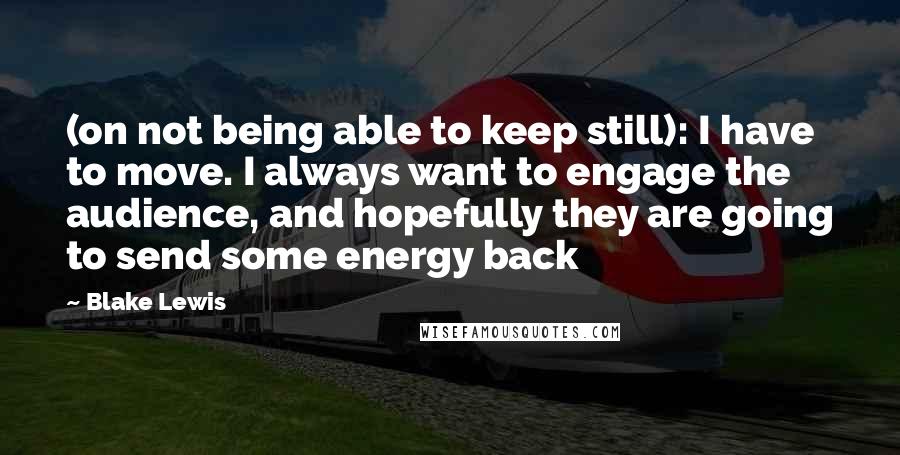 Blake Lewis Quotes: (on not being able to keep still): I have to move. I always want to engage the audience, and hopefully they are going to send some energy back