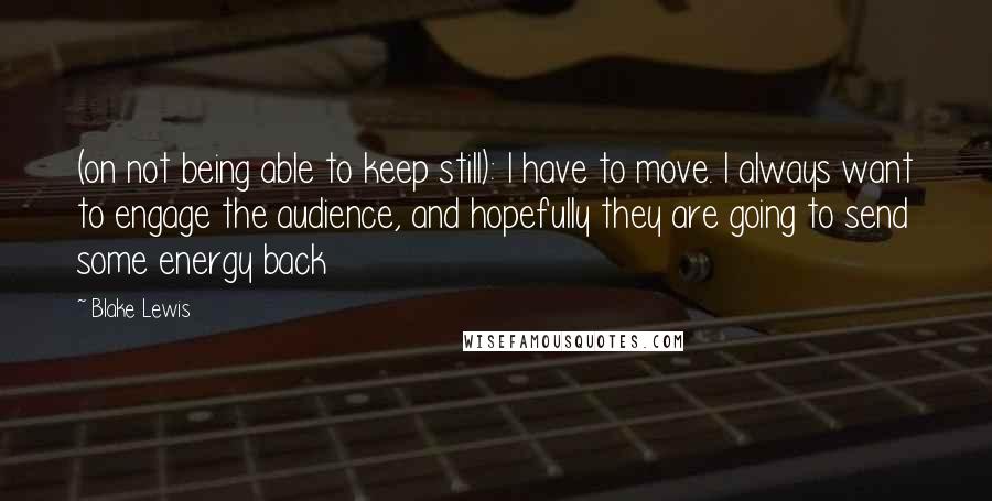 Blake Lewis Quotes: (on not being able to keep still): I have to move. I always want to engage the audience, and hopefully they are going to send some energy back