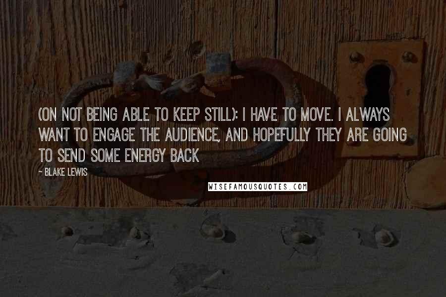 Blake Lewis Quotes: (on not being able to keep still): I have to move. I always want to engage the audience, and hopefully they are going to send some energy back