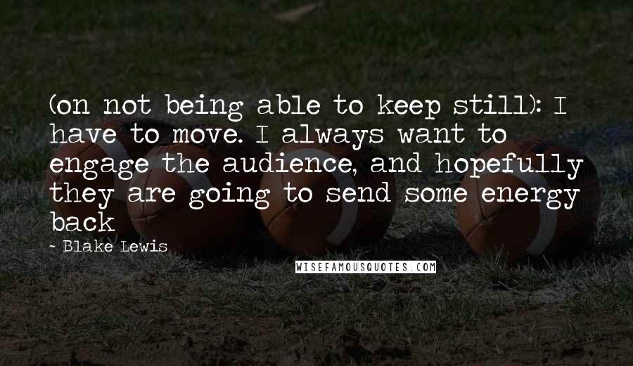 Blake Lewis Quotes: (on not being able to keep still): I have to move. I always want to engage the audience, and hopefully they are going to send some energy back