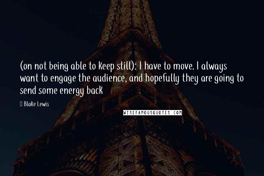 Blake Lewis Quotes: (on not being able to keep still): I have to move. I always want to engage the audience, and hopefully they are going to send some energy back