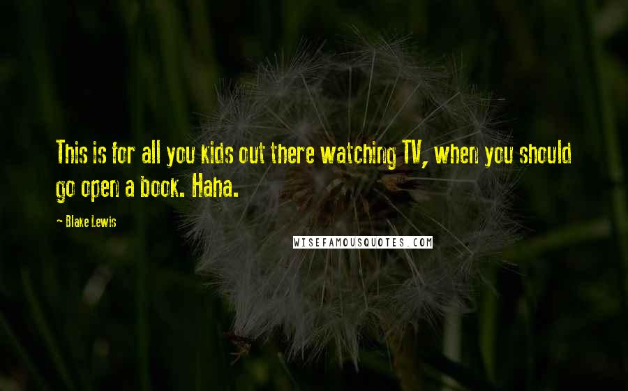 Blake Lewis Quotes: This is for all you kids out there watching TV, when you should go open a book. Haha.