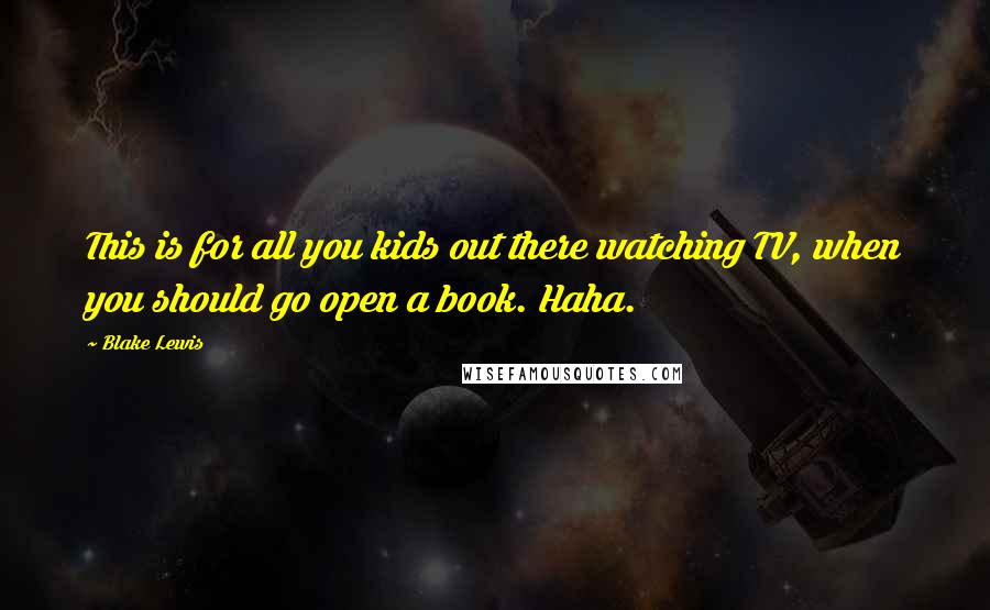 Blake Lewis Quotes: This is for all you kids out there watching TV, when you should go open a book. Haha.