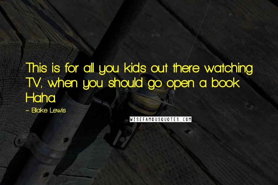 Blake Lewis Quotes: This is for all you kids out there watching TV, when you should go open a book. Haha.