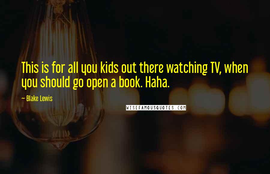 Blake Lewis Quotes: This is for all you kids out there watching TV, when you should go open a book. Haha.