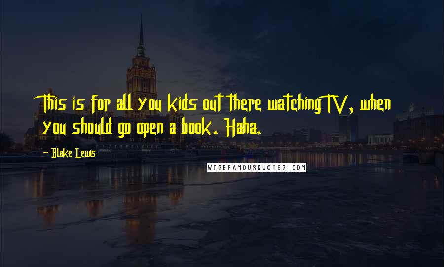 Blake Lewis Quotes: This is for all you kids out there watching TV, when you should go open a book. Haha.