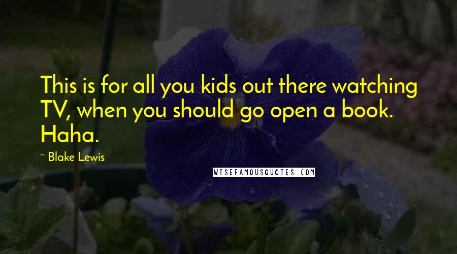 Blake Lewis Quotes: This is for all you kids out there watching TV, when you should go open a book. Haha.