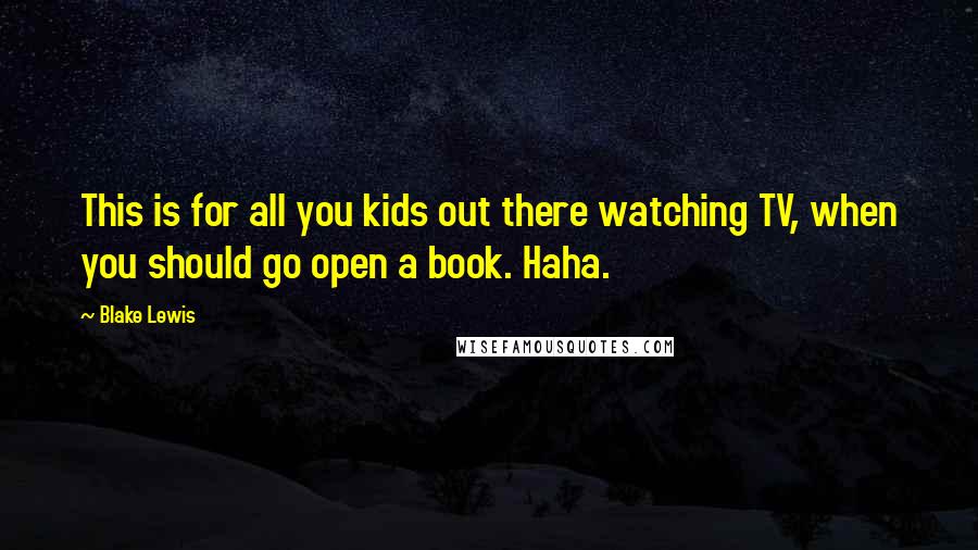 Blake Lewis Quotes: This is for all you kids out there watching TV, when you should go open a book. Haha.