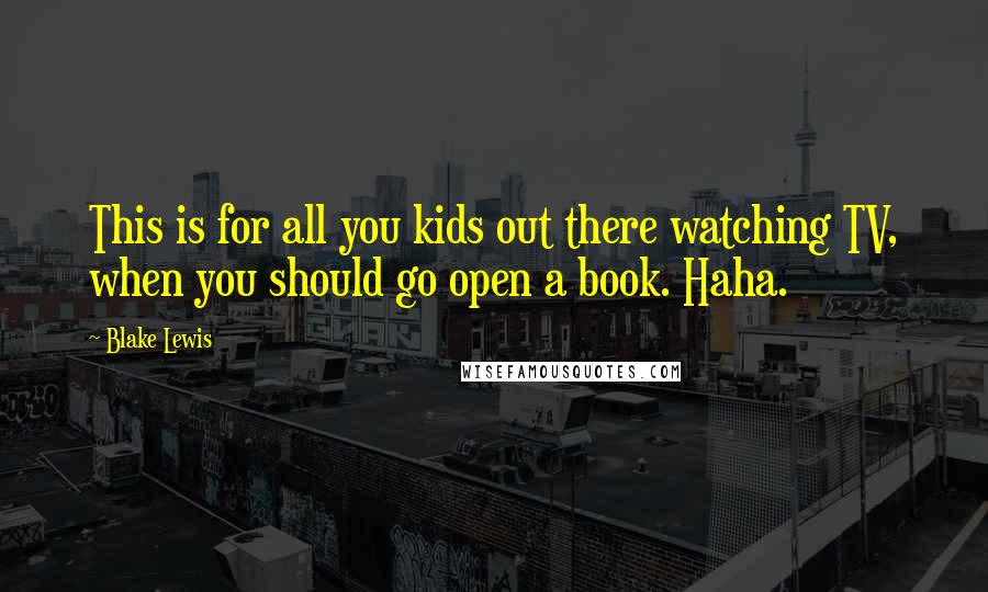 Blake Lewis Quotes: This is for all you kids out there watching TV, when you should go open a book. Haha.