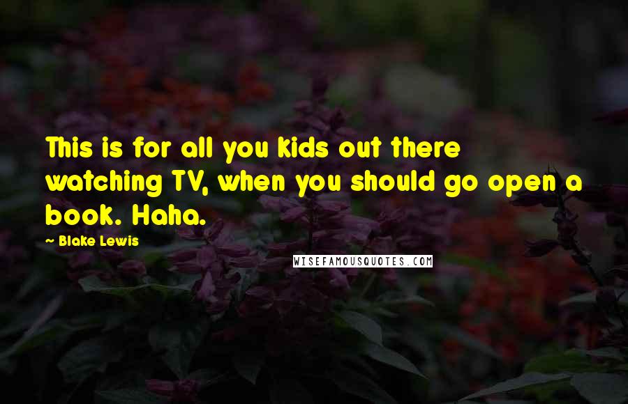 Blake Lewis Quotes: This is for all you kids out there watching TV, when you should go open a book. Haha.
