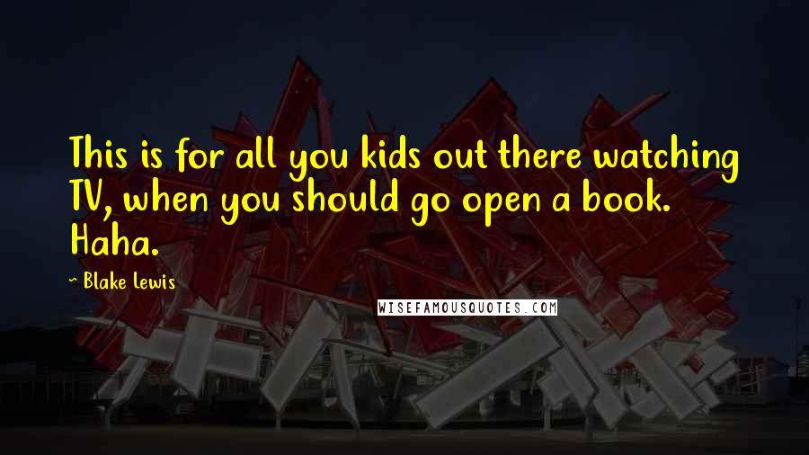 Blake Lewis Quotes: This is for all you kids out there watching TV, when you should go open a book. Haha.