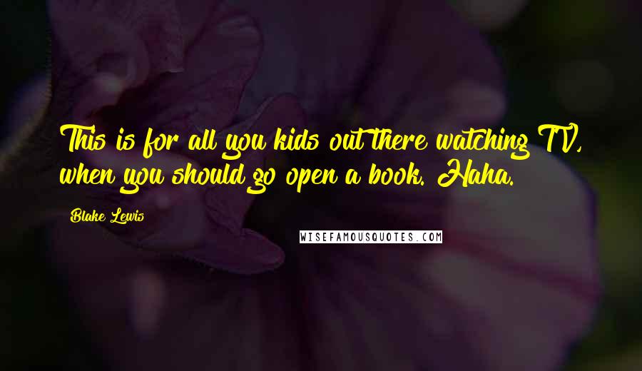 Blake Lewis Quotes: This is for all you kids out there watching TV, when you should go open a book. Haha.