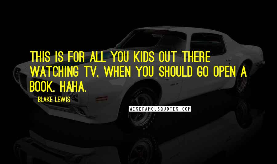 Blake Lewis Quotes: This is for all you kids out there watching TV, when you should go open a book. Haha.