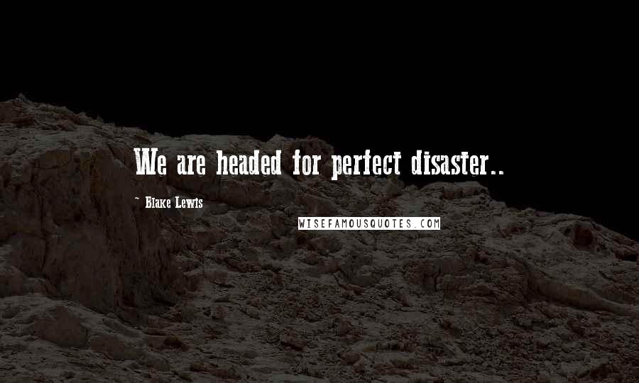 Blake Lewis Quotes: We are headed for perfect disaster..