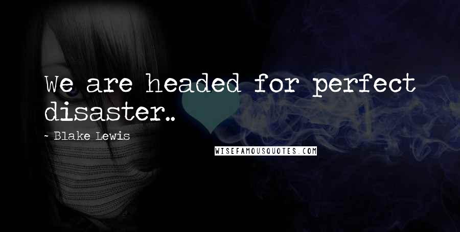 Blake Lewis Quotes: We are headed for perfect disaster..