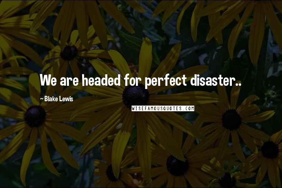 Blake Lewis Quotes: We are headed for perfect disaster..