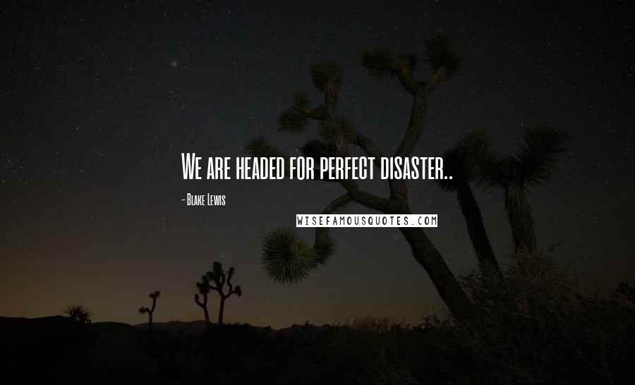 Blake Lewis Quotes: We are headed for perfect disaster..